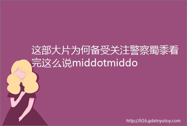 这部大片为何备受关注警察蜀黍看完这么说middotmiddotmiddotmiddotmiddotmiddot