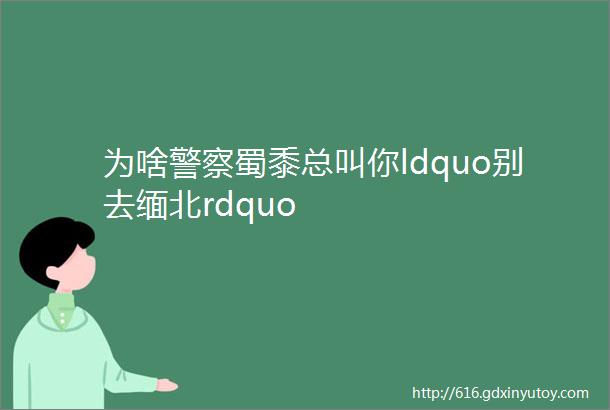 为啥警察蜀黍总叫你ldquo别去缅北rdquo